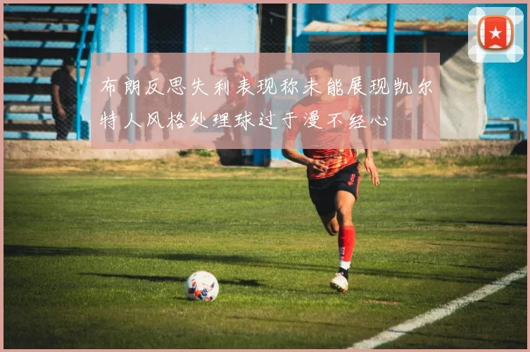 布朗反思失利表现称未能展现凯尔特人风格处理球过于漫不经心