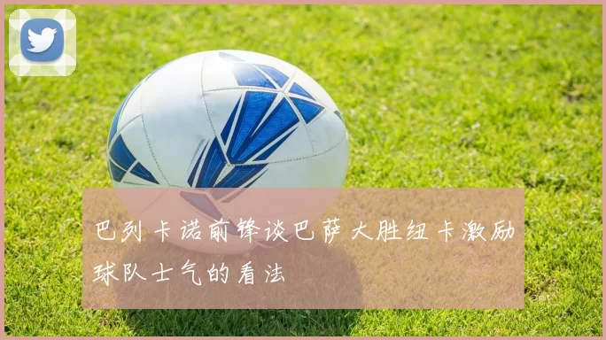 巴列卡诺前锋谈巴萨大胜纽卡激励球队士气的看法