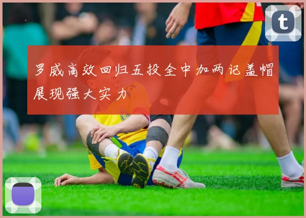 罗威高效回归五投全中加两记盖帽展现强大实力