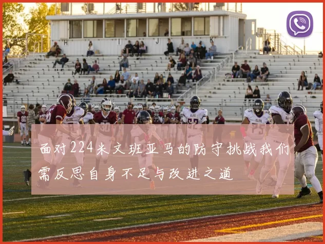 面对224米文班亚马的防守挑战我们需反思自身不足与改进之道