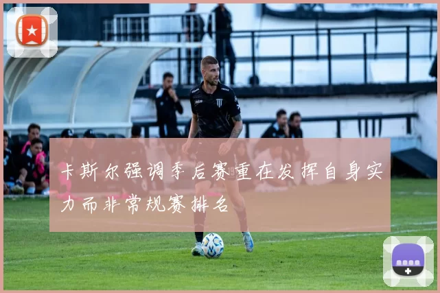 卡斯尔强调季后赛重在发挥自身实力而非常规赛排名