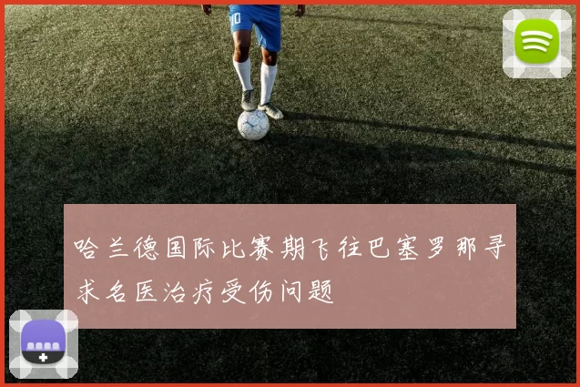 哈兰德国际比赛期飞往巴塞罗那寻求名医治疗受伤问题