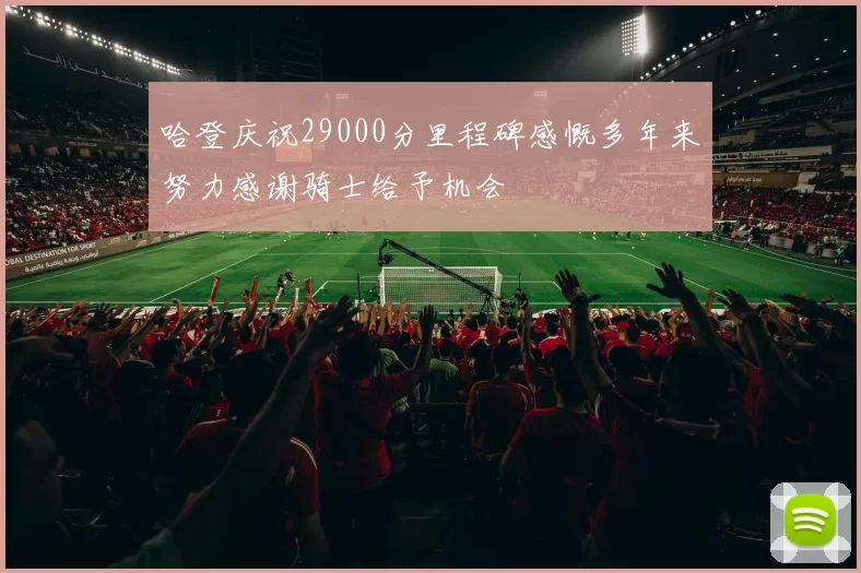 哈登庆祝29000分里程碑感慨多年来努力感谢骑士给予机会