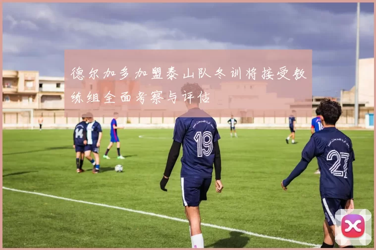 德尔加多加盟泰山队冬训将接受教练组全面考察与评估