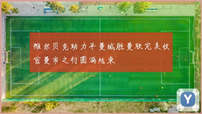 维尔贝克助力平曼城胜曼联完美收官曼市之行圆满结束