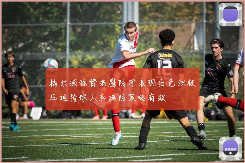 梅尔顿称赞老鹰防守表现出色积极压迫持球人和换防策略有效