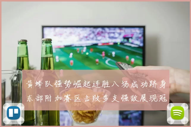 黄蜂队强势崛起连胜八场成功跻身东部附加赛区击败多支强敌展现冠军潜力