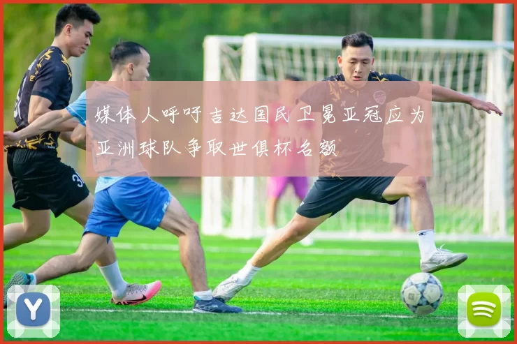 媒体人呼吁吉达国民卫冕亚冠应为亚洲球队争取世俱杯名额