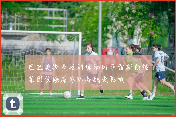 巴里奥斯重返训练场冈萨雷斯朗格莱因伤缺席球队备战受影响