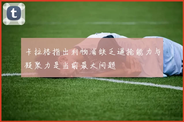 卡拉格指出利物浦缺乏逼抢能力与凝聚力是当前最大问题