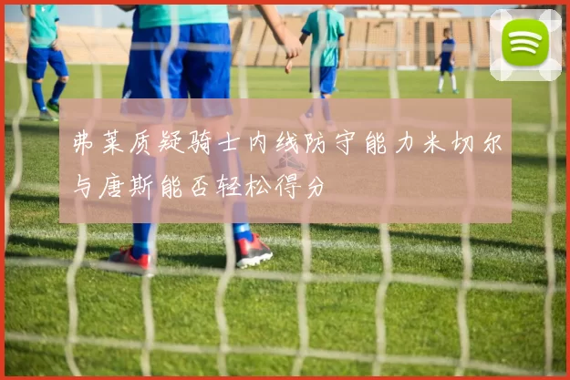 弗莱质疑骑士内线防守能力米切尔与唐斯能否轻松得分