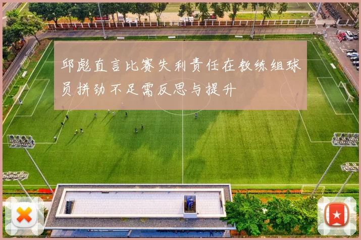 邱彪直言比赛失利责任在教练组球员拼劲不足需反思与提升
