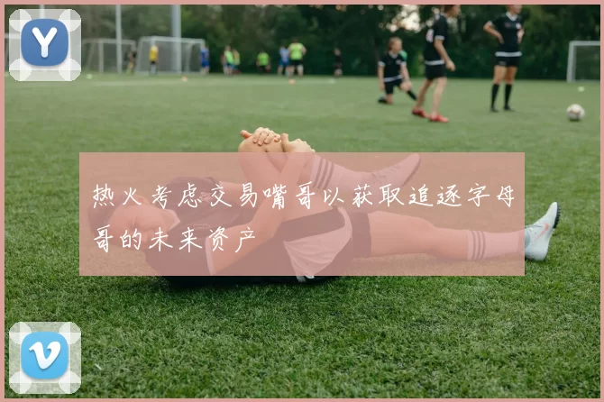 热火考虑交易嘴哥以获取追逐字母哥的未来资产