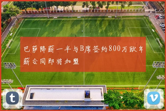 巴萨降薪一半与B席签约800万欧年薪合同即将加盟