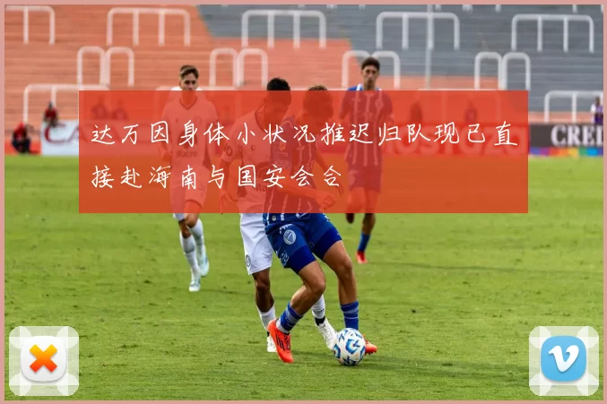 达万因身体小状况推迟归队现已直接赴海南与国安会合