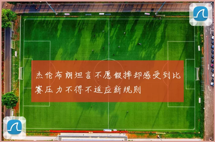 杰伦布朗坦言不愿假摔却感受到比赛压力不得不适应新规则