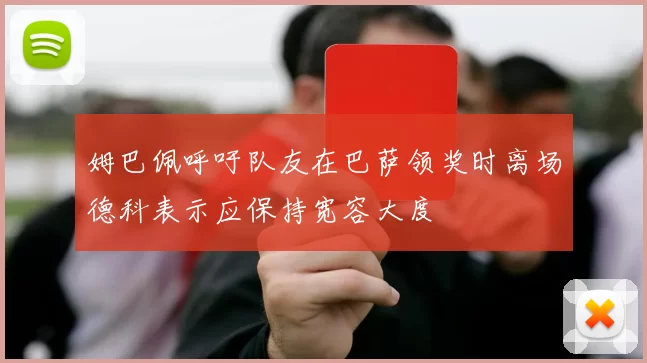 姆巴佩呼吁队友在巴萨领奖时离场德科表示应保持宽容大度