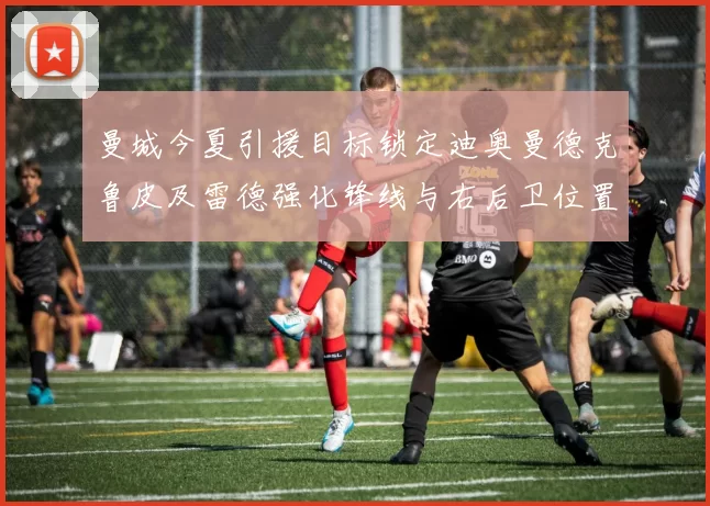 曼城今夏引援目标锁定迪奥曼德克鲁皮及雷德强化锋线与右后卫位置