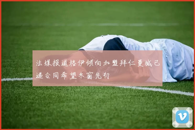 法媒报道格伊倾向加盟拜仁曼城已递合同希望冬窗先行