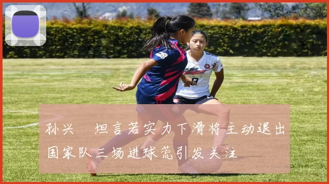 孙兴慜坦言若实力下滑将主动退出国家队三场进球荒引发关注