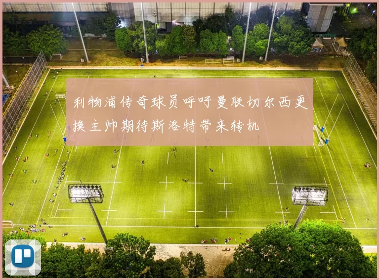 利物浦传奇球员呼吁曼联切尔西更换主帅期待斯洛特带来转机
