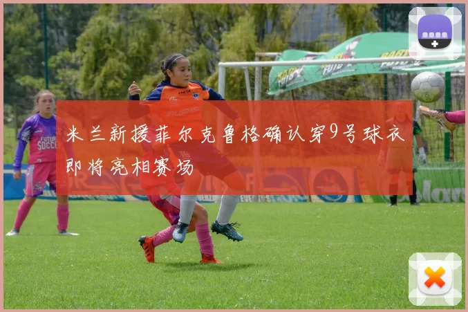 米兰新援菲尔克鲁格确认穿9号球衣即将亮相赛场