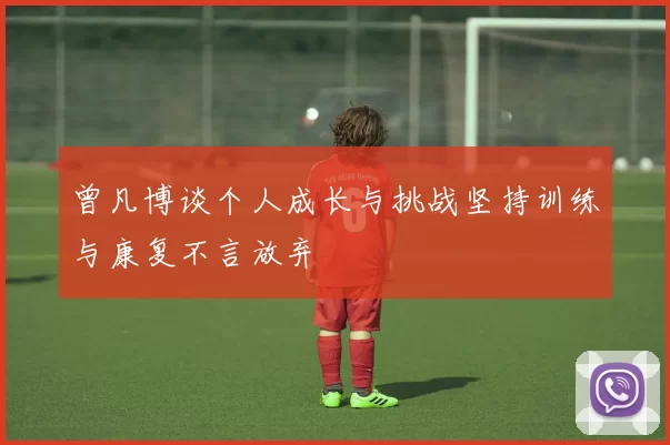 曾凡博谈个人成长与挑战坚持训练与康复不言放弃