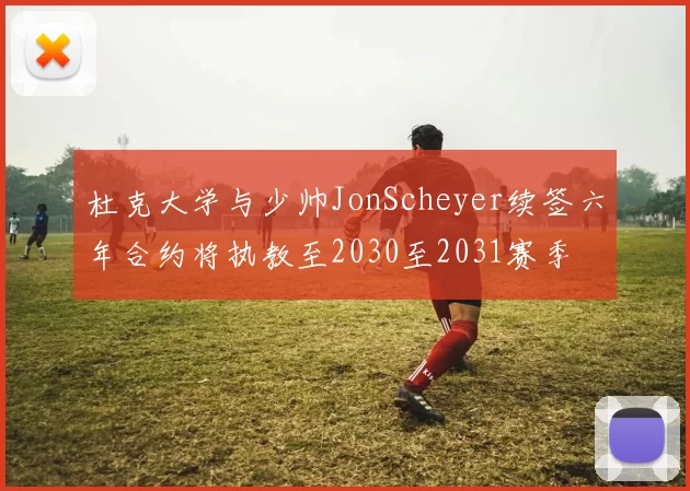 杜克大学与少帅JonScheyer续签六年合约将执教至2030至2031赛季