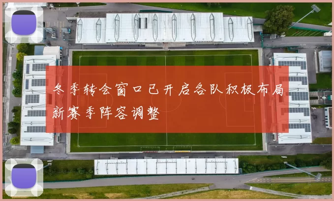 冬季转会窗口已开启各队积极布局新赛季阵容调整