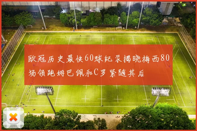 欧冠历史最快60球纪录揭晓梅西80场领跑姆巴佩和C罗紧随其后