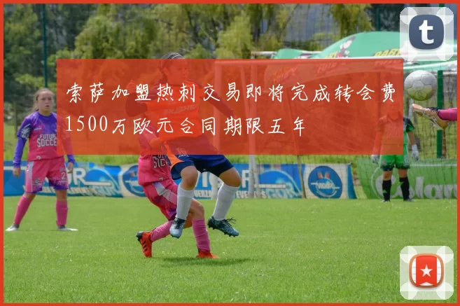 索萨加盟热刺交易即将完成转会费1500万欧元合同期限五年