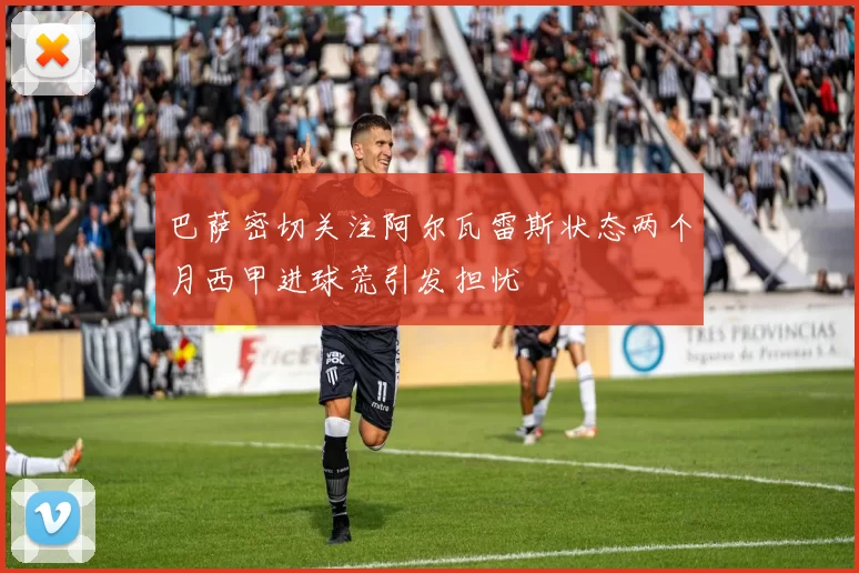 巴萨密切关注阿尔瓦雷斯状态两个月西甲进球荒引发担忧