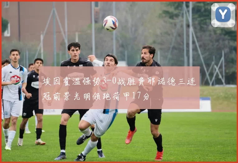 埃因霍温强势3-0战胜费耶诺德三连冠前景光明领跑荷甲17分