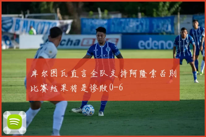 库尔图瓦直言全队支持阿隆索否则比赛结果将是惨败0-6