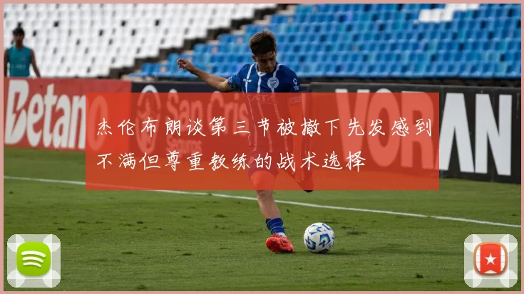 杰伦布朗谈第三节被撤下先发感到不满但尊重教练的战术选择