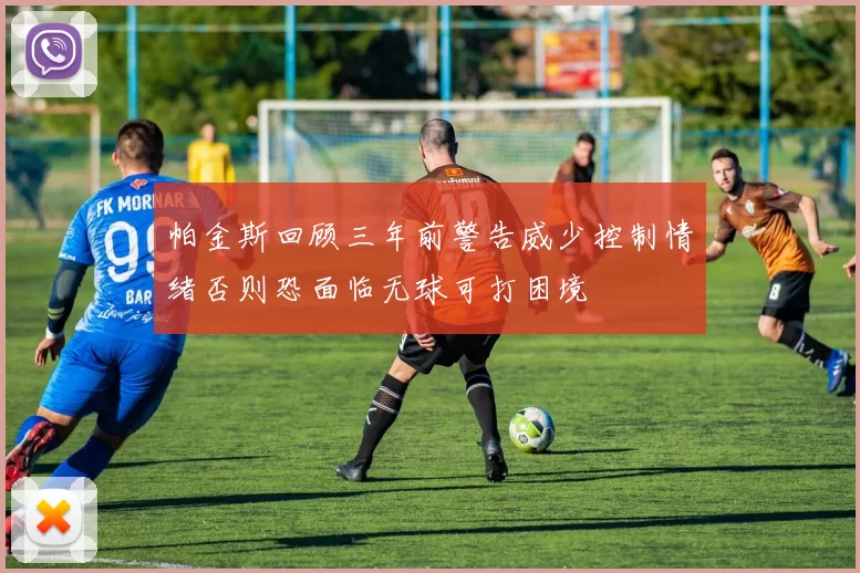 帕金斯回顾三年前警告威少控制情绪否则恐面临无球可打困境