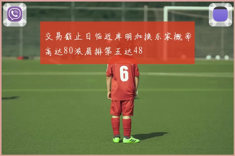 交易截止日临近库明加换东家概率高达80浓眉排第五达48